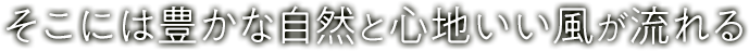 そこには豊かな自然と心地いい風が流れる
